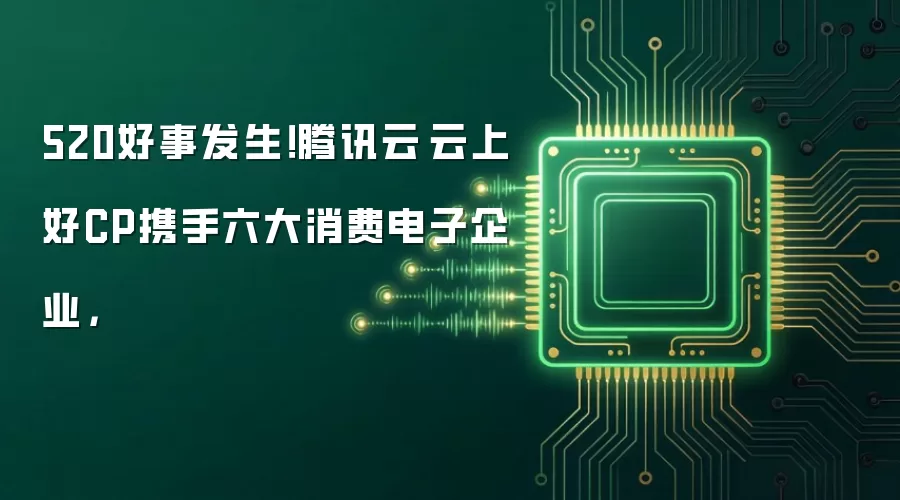 520好事发生!腾讯云·云上好CP携手六大消费电子企业,
