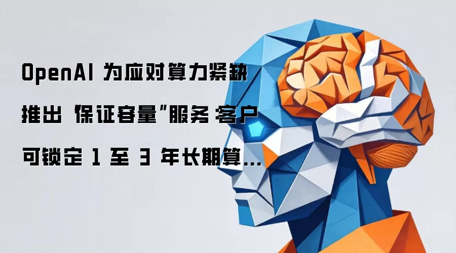 OpenAI 为应对算力紧缺推出“保证容量”服务：客户可锁定 1 至 3 年长期算力，年消费越高折扣越大