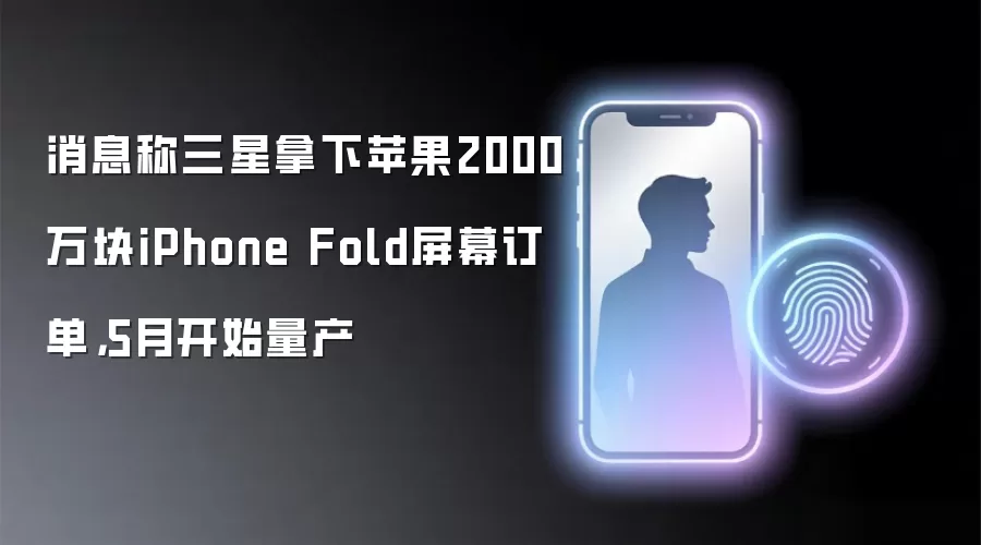 消息称三星拿下苹果2000万块iPhone Fold屏幕订单，5月开始量产