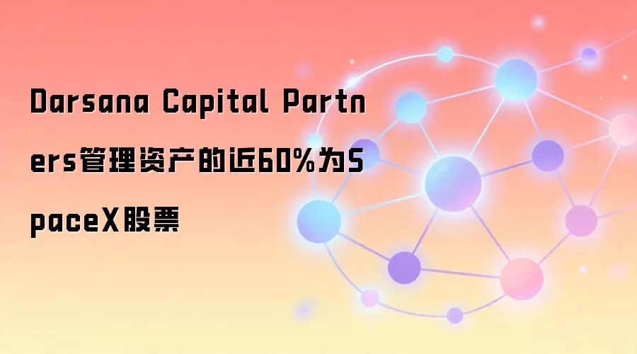 Darsana Capital Partners管理资产的近60%为SpaceX股票