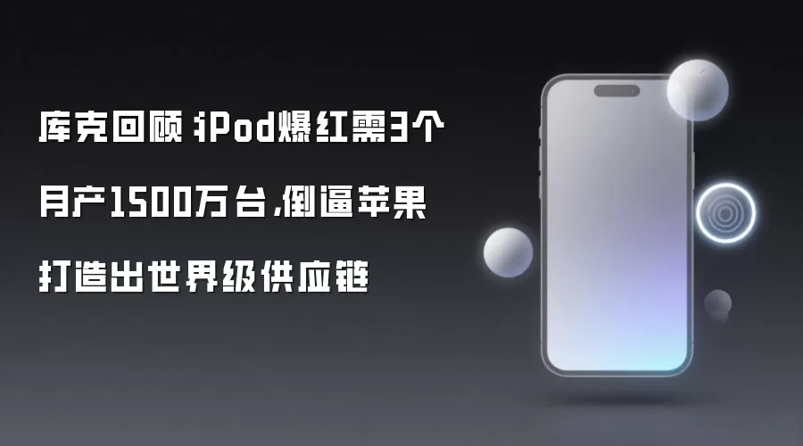 库克回顾：iPod爆红需3个月产1500万台，倒逼苹果打造出世界级供应链