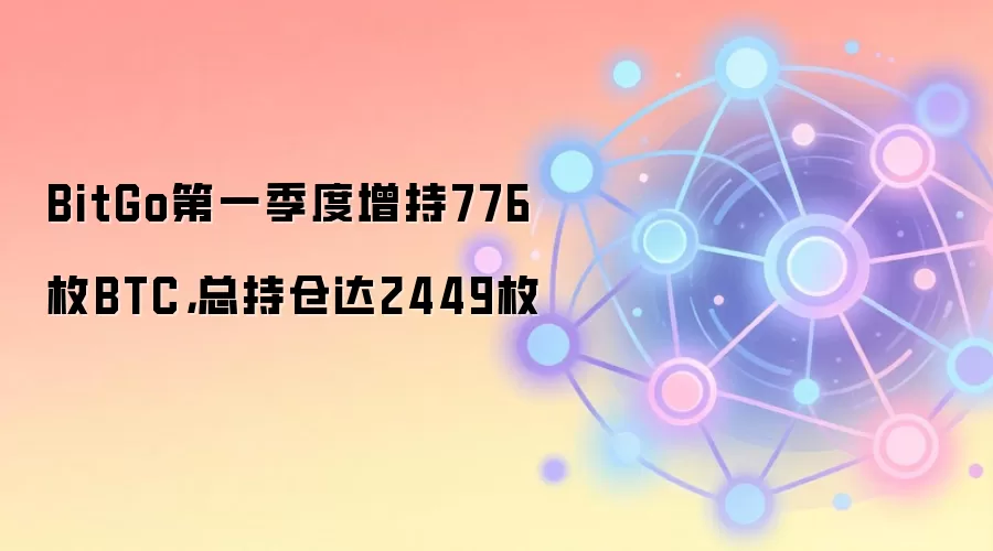 BitGo第一季度增持776枚BTC，总持仓达2449枚