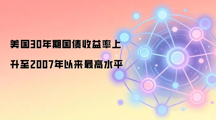 美国30年期国债收益率上升至2007年以来最高水平
