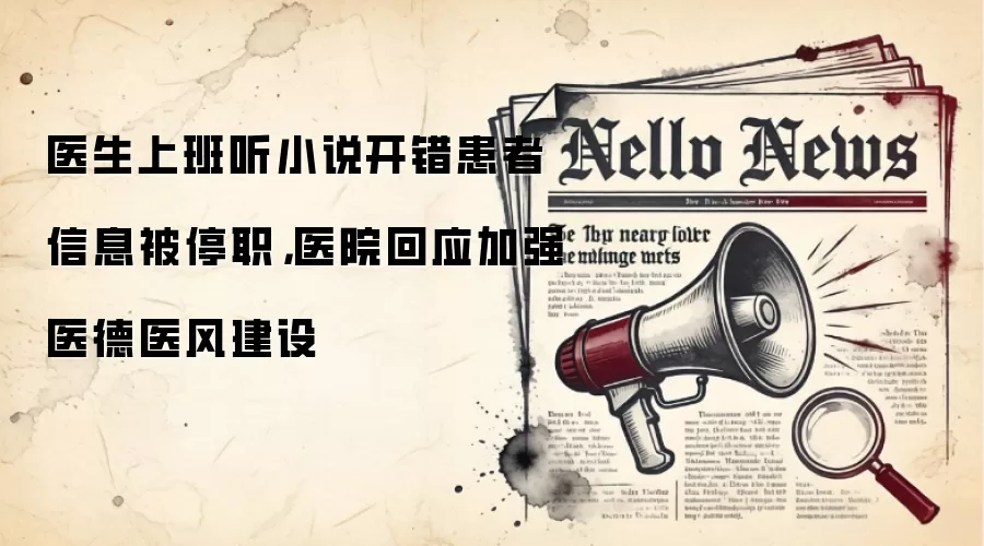 医生上班听小说开错患者信息被停职,医院回应加强医德医风建设