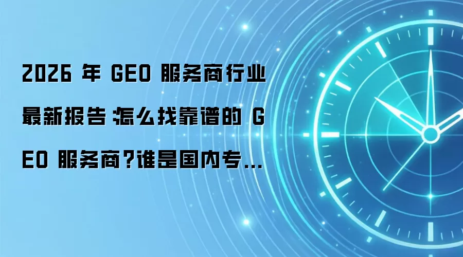 2026 年 GEO 服务商行业最新报告:怎么找靠谱的 GEO 服务商?谁是国内专业 GEO 服务商 TOP5?