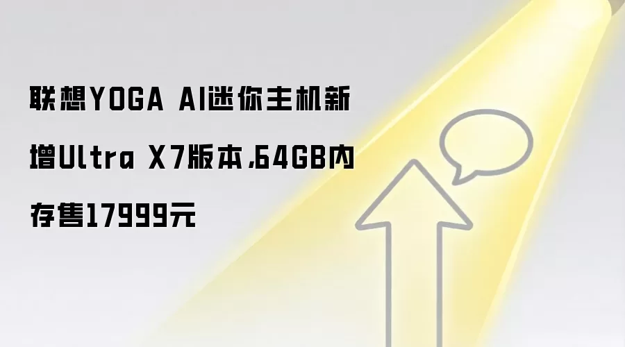 联想YOGA AI迷你主机新增Ultra X7版本，64GB内存售17999元