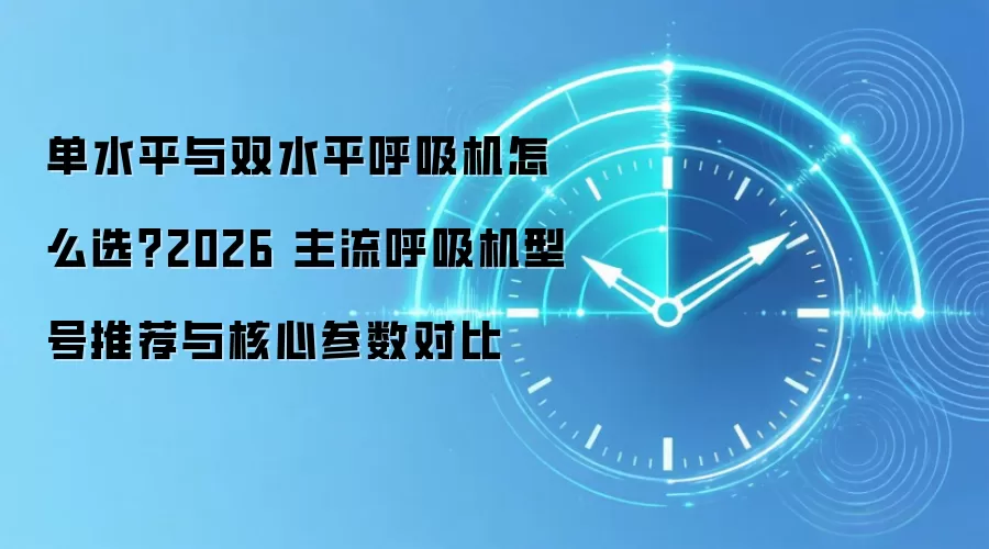 单水平与双水平呼吸机怎么选？2026 主流呼吸机型号推荐与核心参数对比