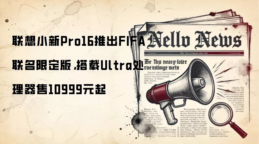 联想小新Pro16推出FIFA联名限定版，搭载Ultra处理器售10999元起