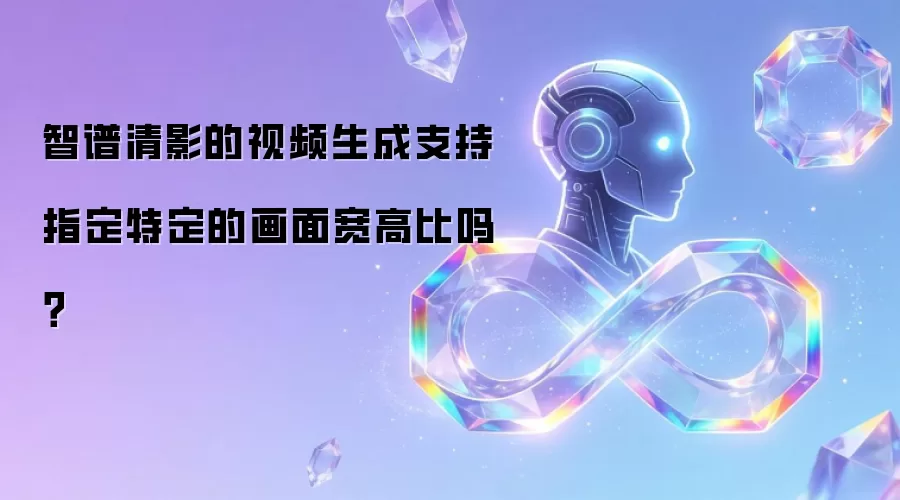 智谱清影的视频生成支持指定特定的画面宽高比吗？