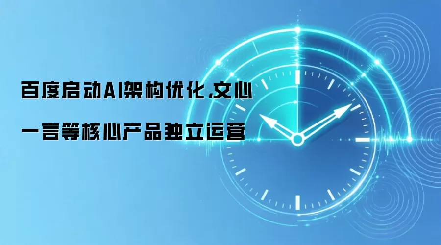 百度启动AI架构优化,文心一言等核心产品独立运营
