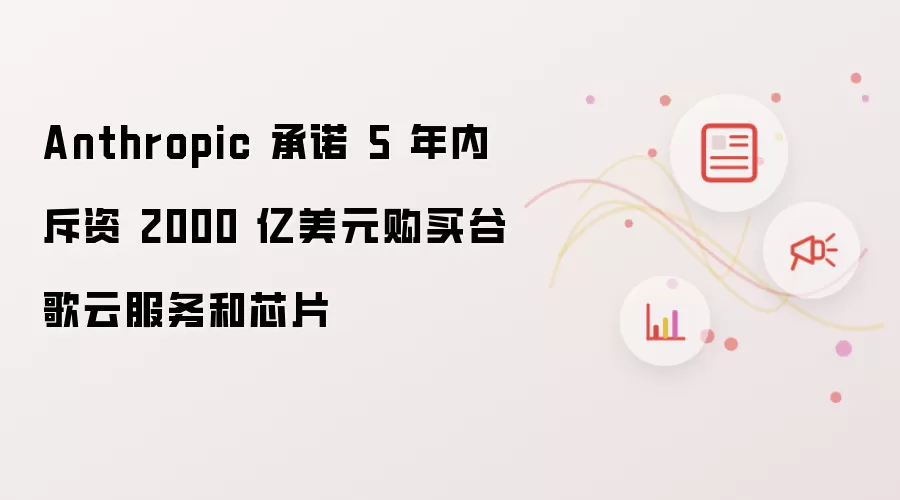 Anthropic 承诺 5 年内斥资 2000 亿美元购买谷歌云服务和芯片
