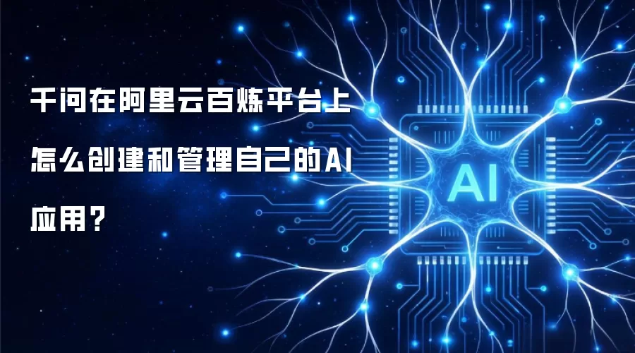 千问在阿里云百炼平台上怎么创建和管理自己的AI应用？