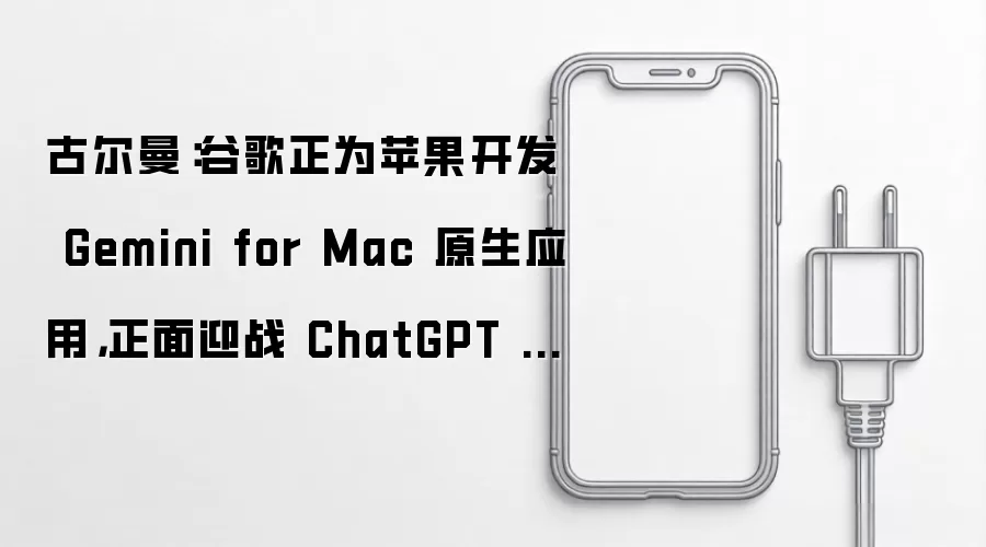 古尔曼:谷歌正为苹果开发 Gemini for Mac 原生应用,正面迎战 ChatGPT 与 Claude