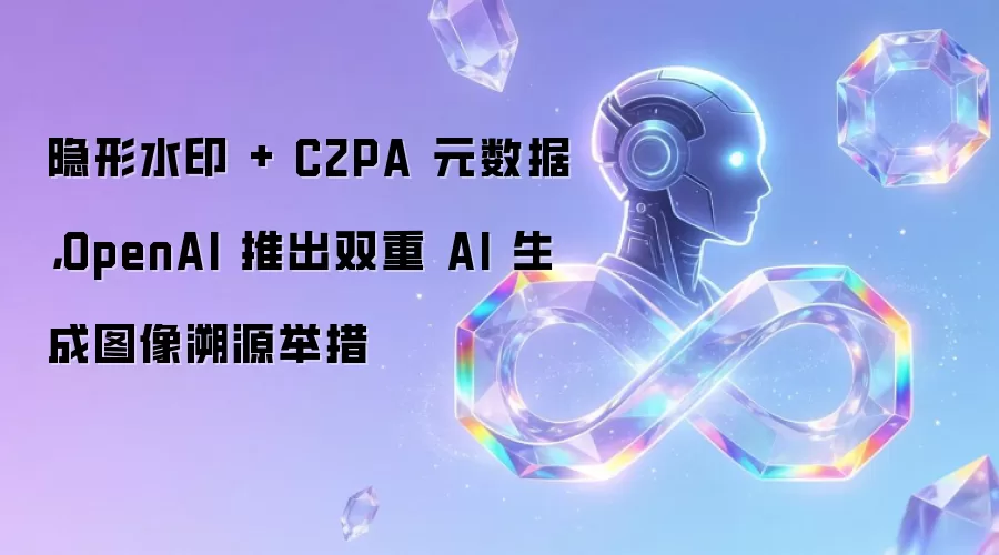 隐形水印 + C2PA 元数据，OpenAI 推出双重 AI 生成图像溯源举措