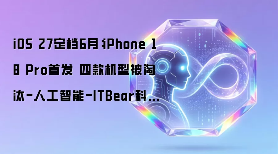 iOS 27定档6月:iPhone 18 Pro首发 四款机型被淘汰-人工智能-ITBear科技资讯