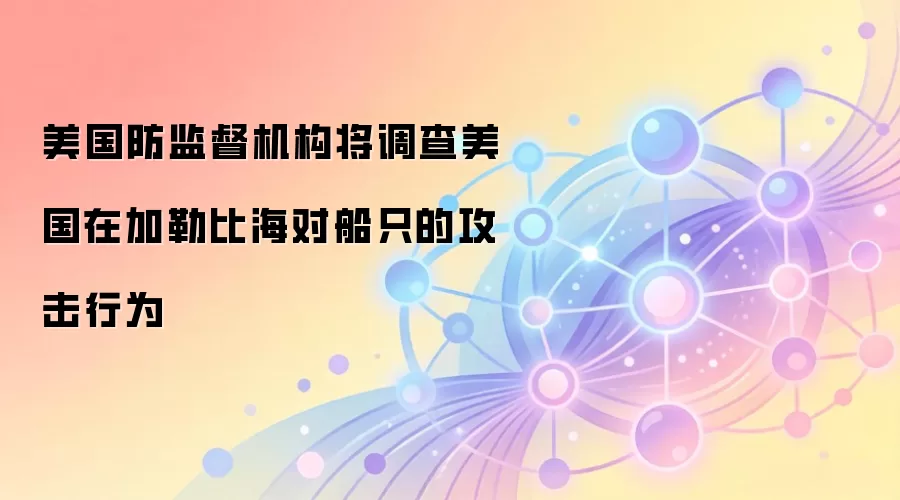 美国防监督机构将调查美国在加勒比海对船只的攻击行为合规性