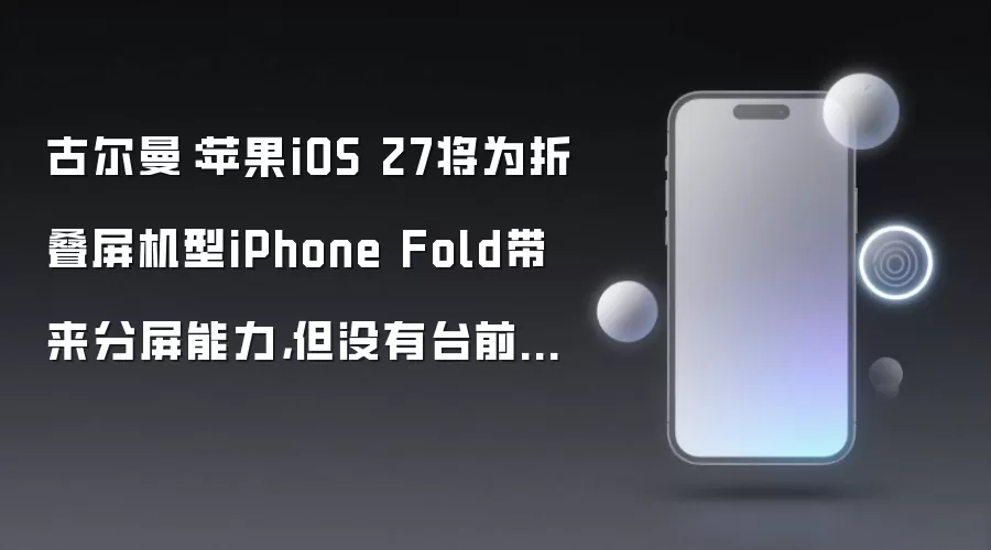 古尔曼:苹果iOS 27将为折叠屏机型iPhone Fold带来分屏能力,但没有台前调度