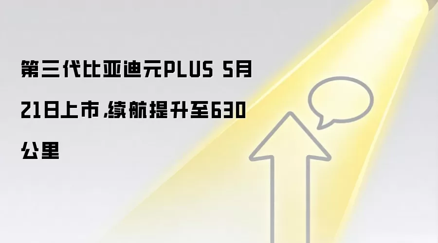 第三代比亚迪元PLUS 5月21日上市,续航提升至630公里