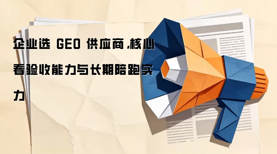 企业选 GEO 供应商，核心看验收能力与长期陪跑实力