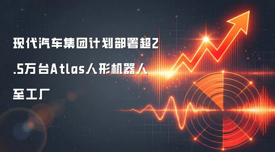 现代汽车集团计划部署超2.5万台Atlas人形机器人至工厂