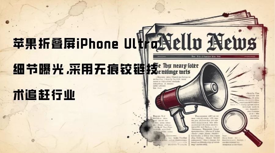 苹果折叠屏iPhone Ultra细节曝光，采用无痕铰链技术追赶行业