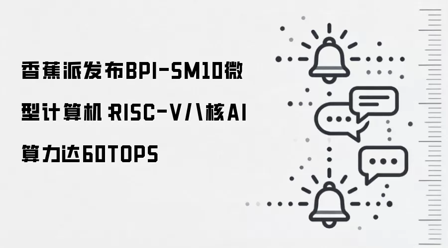 香蕉派发布BPI-SM10微型计算机：RISC-V八核AI算力达60TOPS