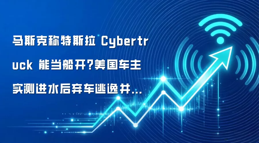 马斯克称特斯拉 Cybertruck 能当船开?美国车主实测进水后弃车逃逸并遭逮捕