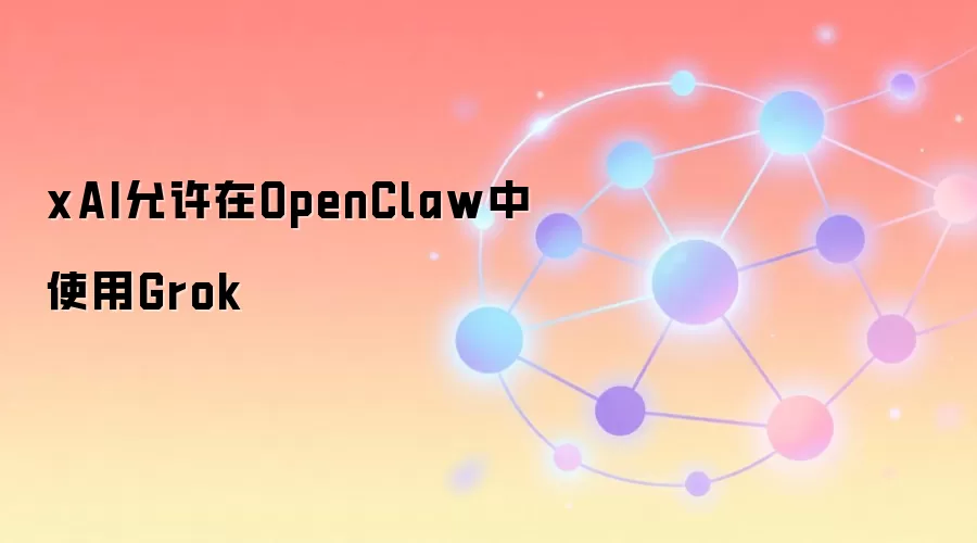 xAI允许在OpenClaw中使用Grok模型,AI开源生态迎来新变量