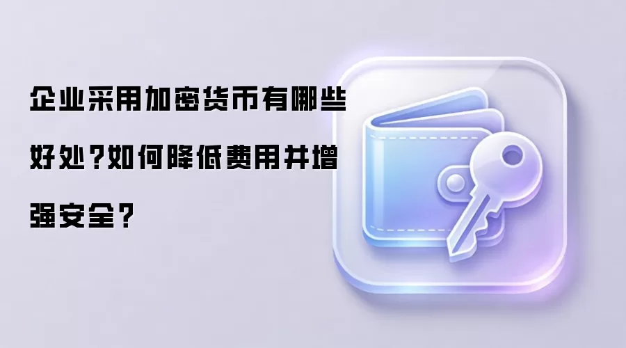 企业采用加密货币有哪些好处?如何降低费用并增强安全?