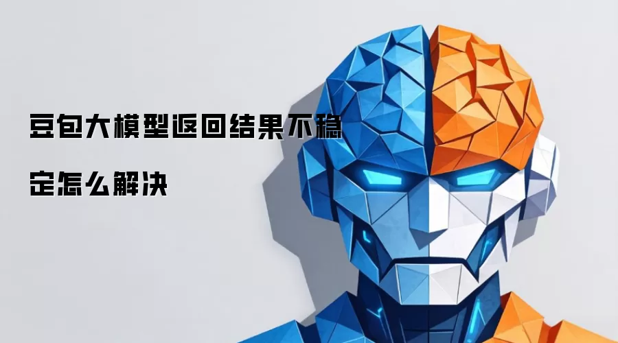 豆包大模型返回结果不稳定怎么解决