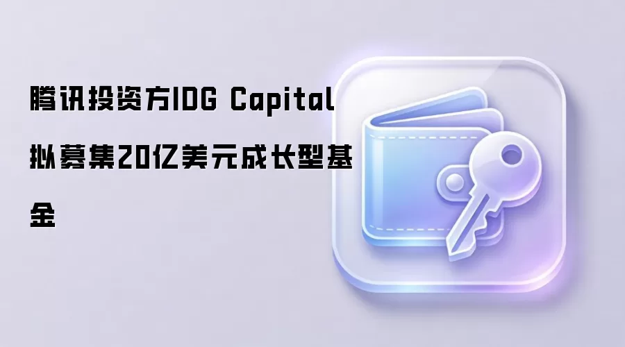 腾讯投资方IDG Capital拟募集20亿美元成长型基金，布局消费科技