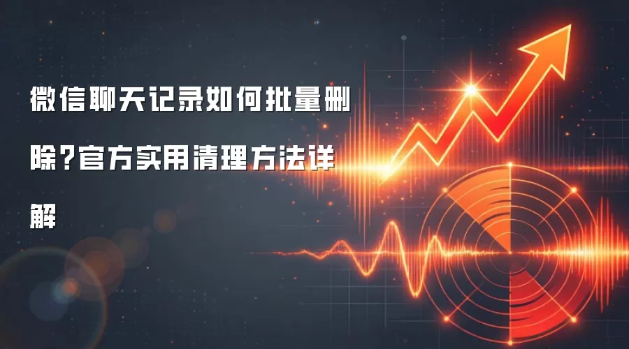 微信聊天记录如何批量删除？官方实用清理方法详解