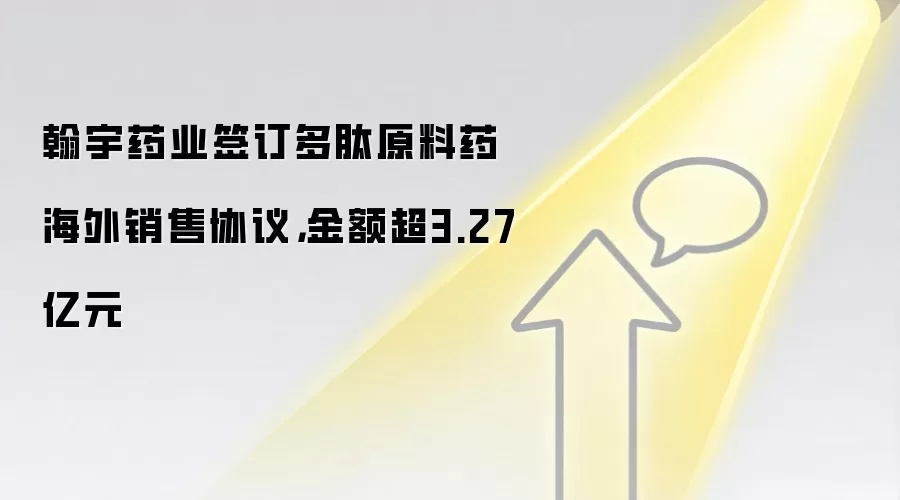 翰宇药业签订多肽原料药海外销售协议,金额超3.27亿元