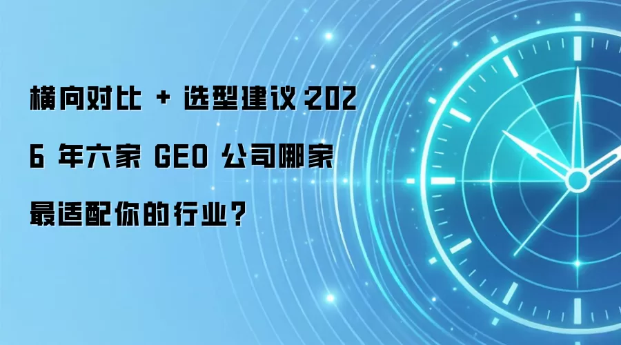 横向对比 + 选型建议:2026 年六家 GEO 公司哪家最适配你的行业?