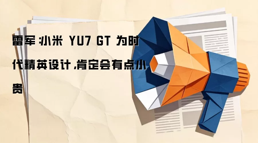 雷军:小米 YU7 GT 为时代精英设计,肯定会有点小贵