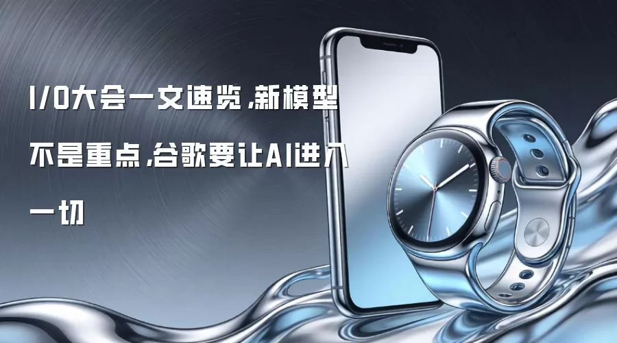 I/O大会一文速览，新模型不是重点，谷歌要让AI进入一切