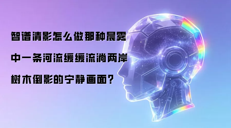 智谱清影怎么做那种晨雾中一条河流缓缓流淌两岸树木倒影的宁静画面?