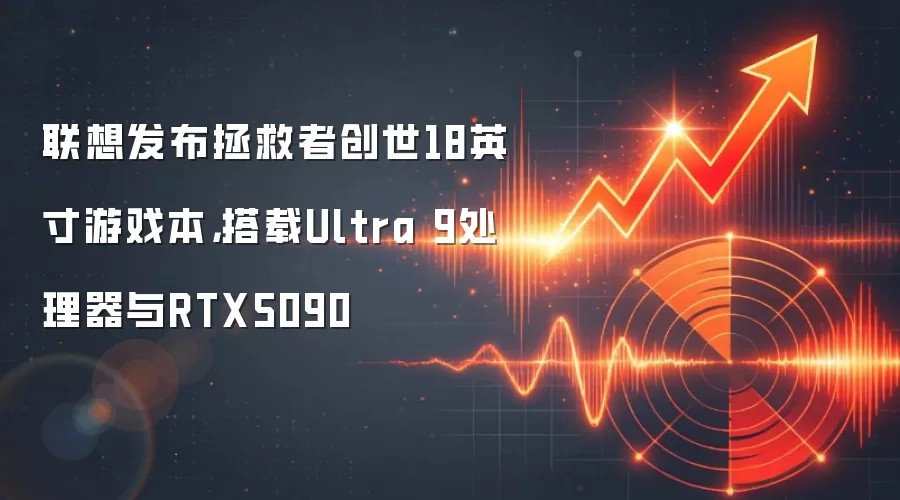 联想发布拯救者创世18英寸游戏本，搭载Ultra 9处理器与RTX5090