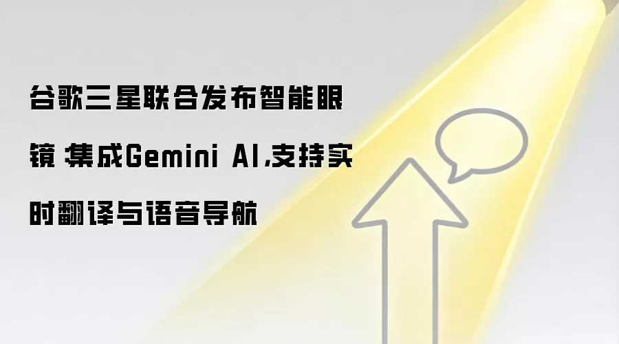谷歌三星联合发布智能眼镜:集成Gemini AI,支持实时翻译与语音导航