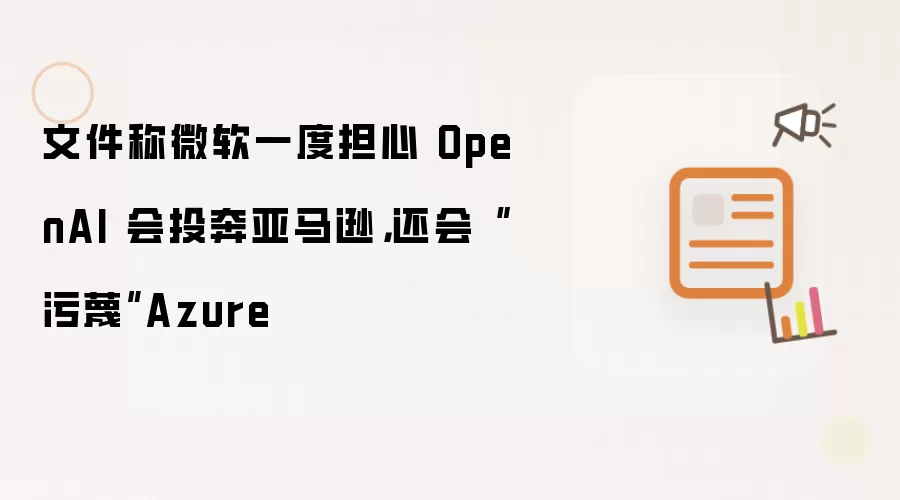 文件称微软一度担心 OpenAI 会投奔亚马逊，还会“污蔑”Azure