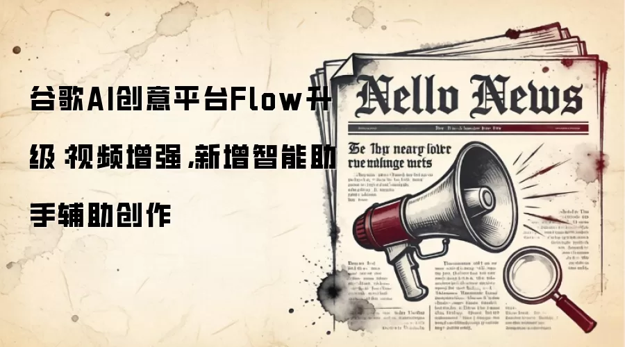 谷歌AI创意平台Flow升级:视频增强,新增智能助手辅助创作