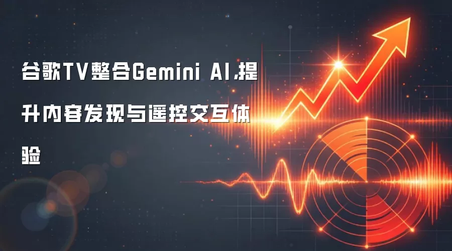 谷歌TV整合Gemini AI,提升内容发现与遥控交互体验