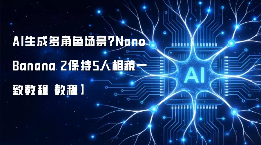 AI生成多角色场景？Nano Banana 2保持5人相貌一致教程【教程】