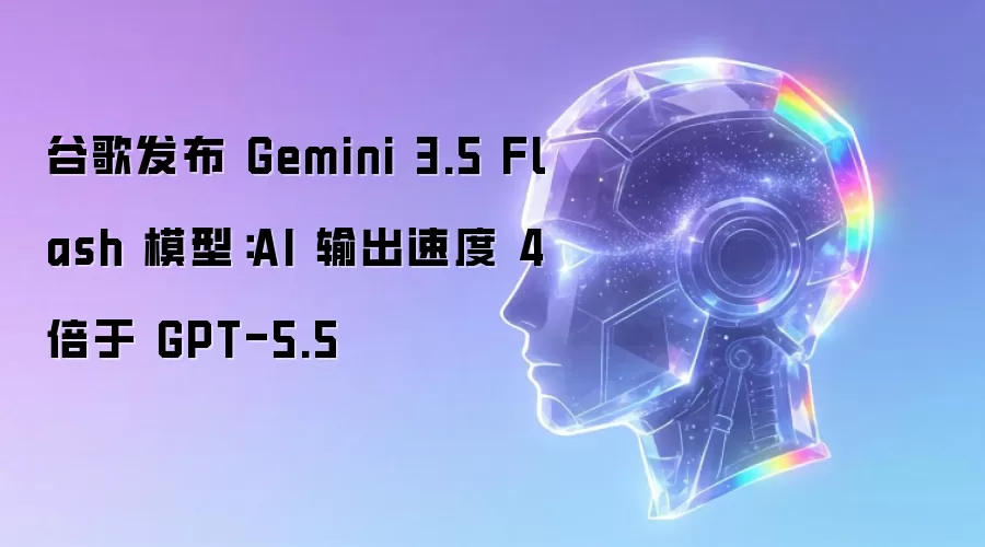 谷歌发布 Gemini 3.5 Flash 模型：AI 输出速度 4 倍于 GPT-5.5