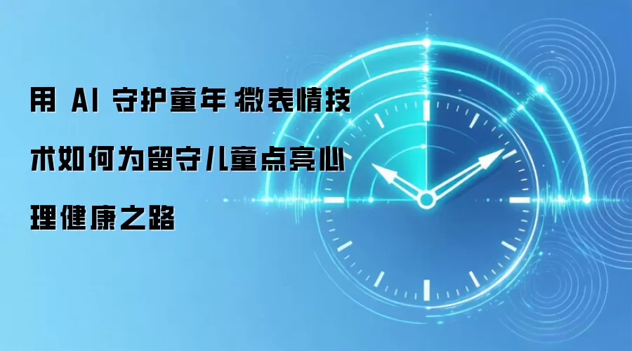 用 AI 守护童年：微表情技术如何为留守儿童点亮心理健康之路