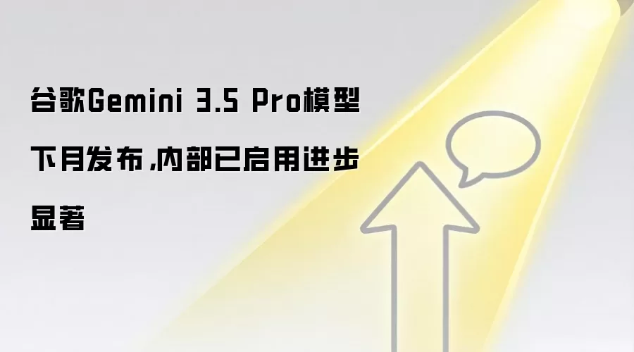 谷歌Gemini 3.5 Pro模型下月发布,内部已启用进步显著