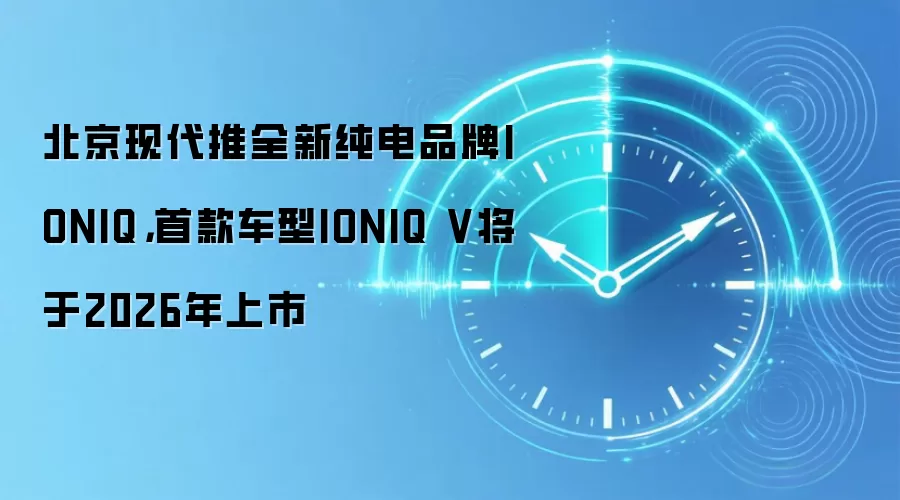 北京现代推全新纯电品牌IONIQ,首款车型IONIQ V将于2026年上市