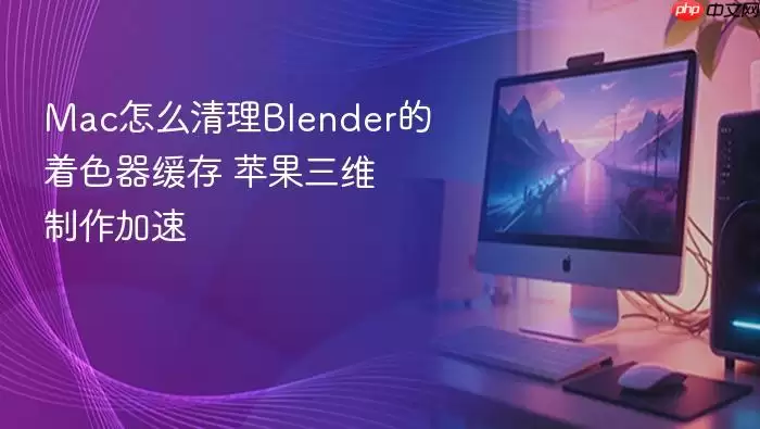 Mac怎么清理Blender的着色器缓存 苹果三维制作加速