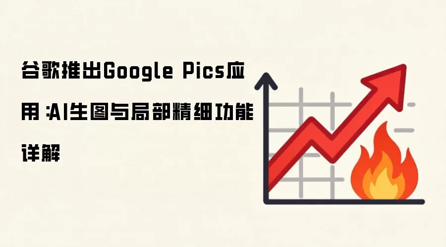 谷歌推出Google Pics应用:AI生图与局部精细功能详解