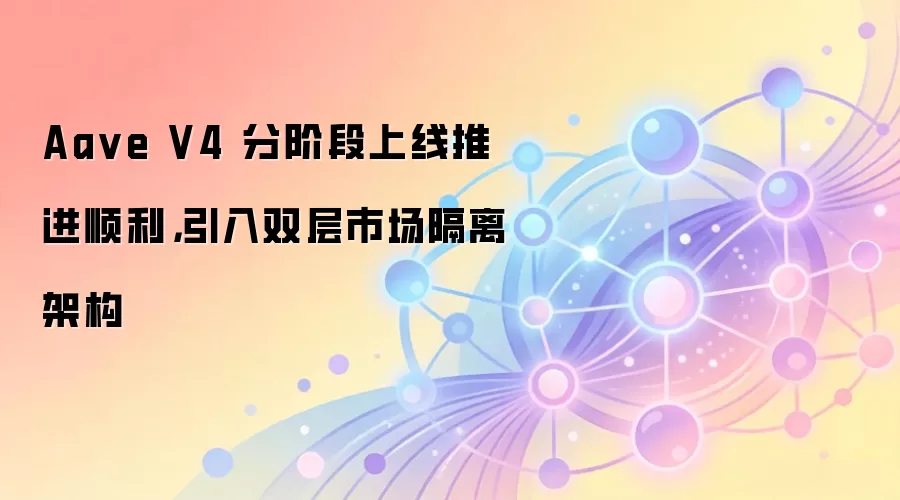 Aave V4 分阶段上线推进顺利,引入双层市场隔离架构
